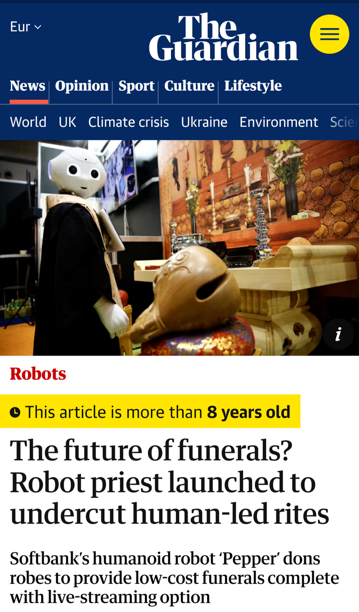 Eur ✓ The Guardian News Opinion Sport Culture Lifestyle ||| World UK Climate crisis Ukraine Environment Scien Robots • This article is more than 8 years old The future of funerals? Robot priest launched to undercut human-led rites Softbank's humanoid robot 'Pepper' dons robes to provide low-cost funerals complete with live-streaming option i