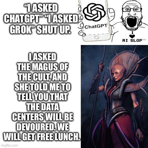 "ASKED CHATGPT" "ASKED GROK" SHUT UP. OASKED THE MAGUS OF THE CULT, AND SHE TOLD ME TO TELL YOU THAT THE DATA CENTERS WILL BE DEVOURED. WE WILL GET FREE LUNCH. imgflip.com ChatGPT AI SLOP