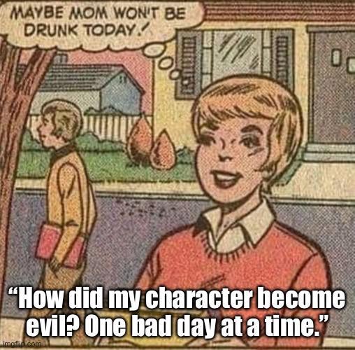 MAYBE MOM WON'T BE DRUNK TODAY 0 "How did my character become evil? One bad day at a time." imgflip.com