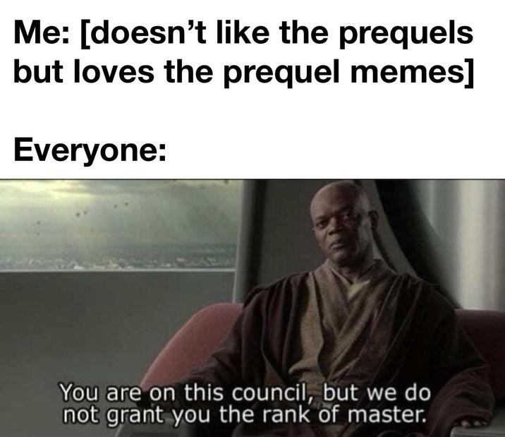 Me: [doesn't like the prequels but loves the prequel memes] Everyone: You are on this council, but we do not grant you the rank of master.