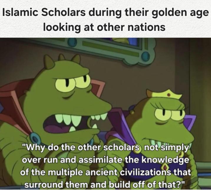 Islamic Scholars during their golden age looking at other nations "Why do the other scholars not simply over run and assimilate the knowledge of the multiple ancient civilizations that surround them and build off of that?"