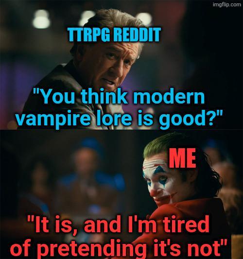 TTRPG REDDIT imgflip.com "You think modern vampire lore is good?" ME "It is, and I'm tired of pretending it's not"