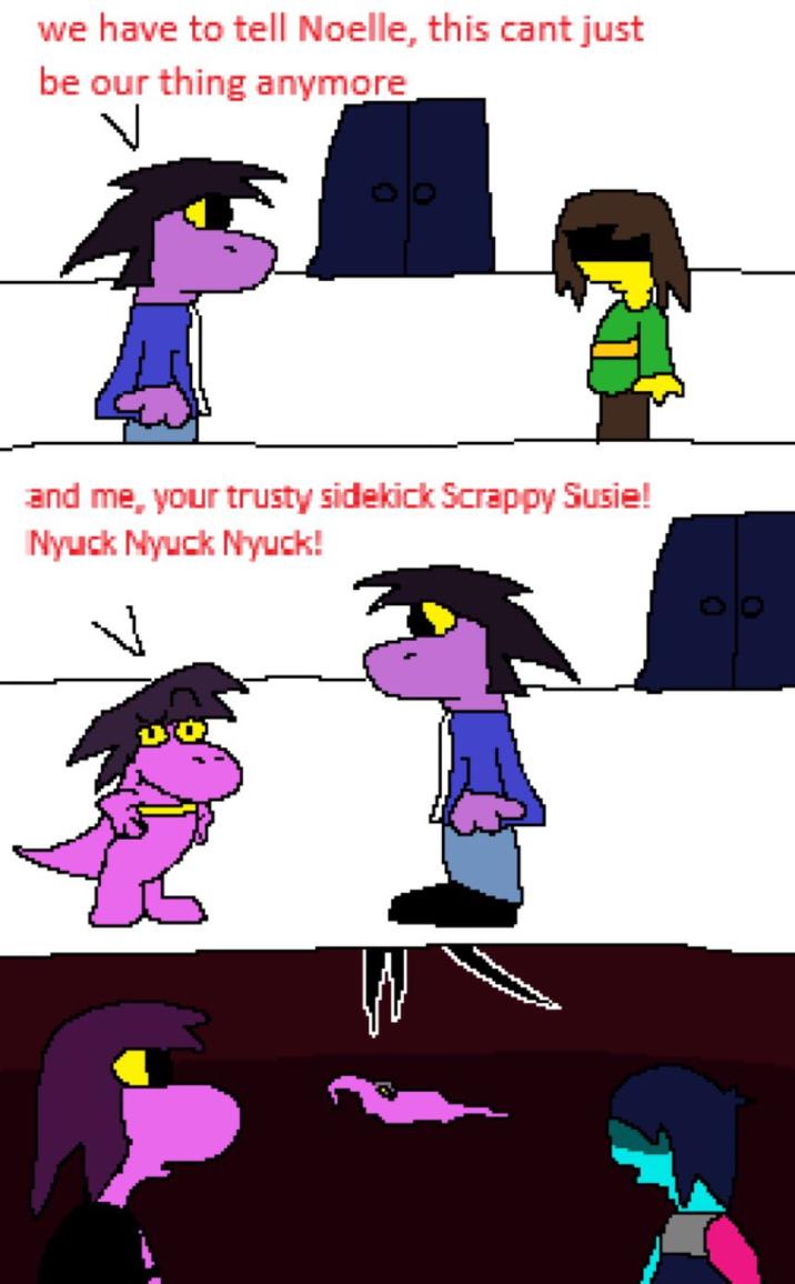we have to tell Noelle, this cant just be our thing anymore and me, your trusty sidekick Scrappy Susie! Nyuck Nyuck Nyuck!