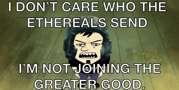 I DON'T CARE WHO THE ETHEREALS SEND I'M NOT JOINING THE GREATER GOOD.