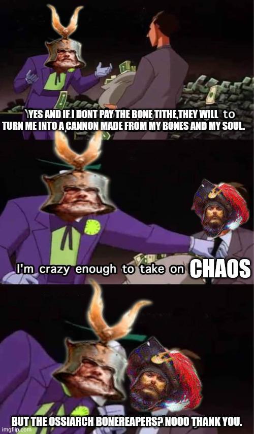 YES AND IF I DONT PAY THE BONE TITHE,THEY WILL to TURN ME INTO A CANNON MADE FROM MY BONES AND MY SOUL. I'm crazy enough to take on CHAOS BUT THE OSSIARCH BONEREAPERS? NOOO THANK YOU. imgflip.com