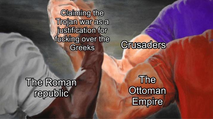 Claiming the Trojan war as a justification for f------ over the Greeks The Roman republic Crusaders The Ottoman Empire
