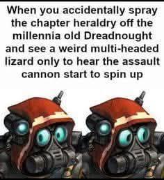When you accidentally spray the chapter heraldry off the millennia old Dreadnought and see a weird multi-headed lizard only to hear the assault cannon start to spin up