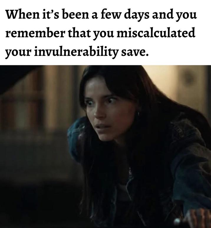 When it's been a few days and you remember that you miscalculated your invulnerability save.