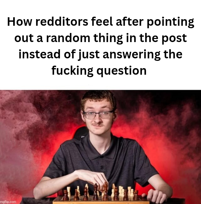 How redditors feel after pointing out a random thing in the post instead of just answering the f------ question mgflip.com