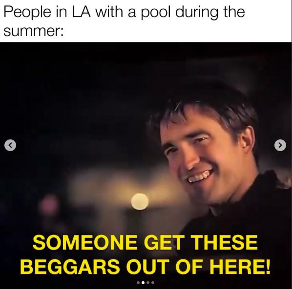 People in LA with a pool during the summer: > SOMEONE GET THESE BEGGARS OUT OF HERE!