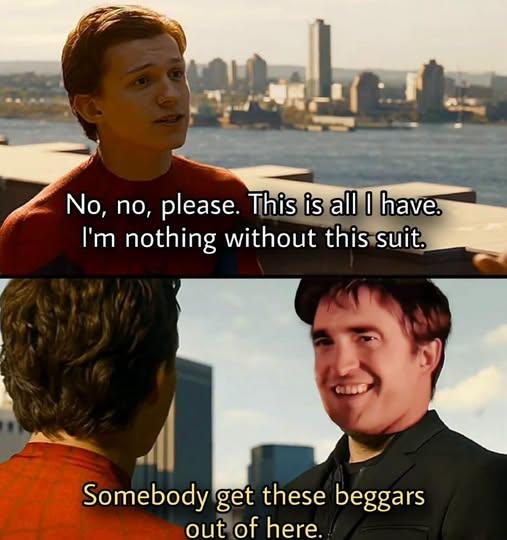 No, no, please. This is all I have. I'm nothing without this suit. Somebody get these beggars out of here.