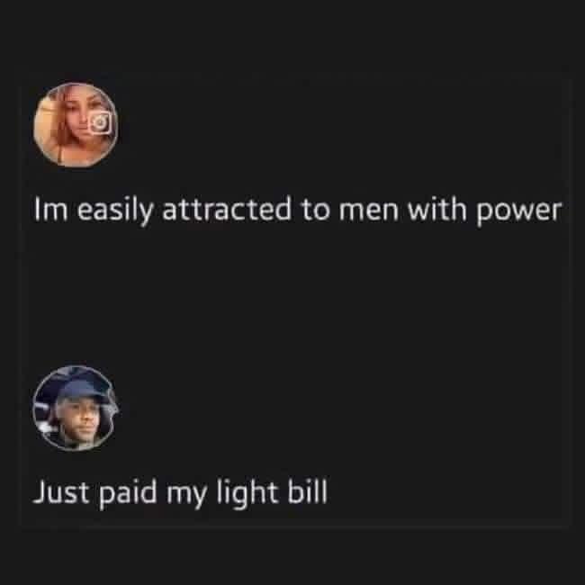 Im easily attracted to men with power Just paid my light bill