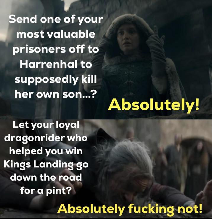 Send one of your most valuable prisoners off to Harrenhal to supposedly kill her own son...? Let your loyal dragonrider who helped you win Kings Landing go down the road for a pint? Absolutely! Absolutely f------ not!