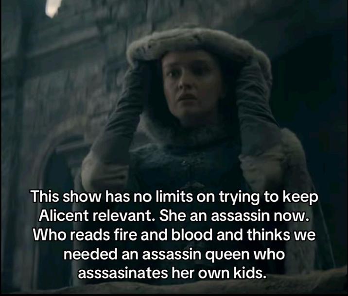 This show has no limits on trying to keep Alicent relevant. She an assassin now. Who reads fire and blood and thinks we needed an assassin queen who asssasinates her own kids.