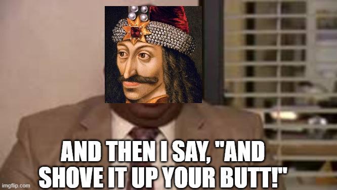 imgflip.com AND THEN I SAY, "AND SHOVE IT UP YOUR BUTT!"