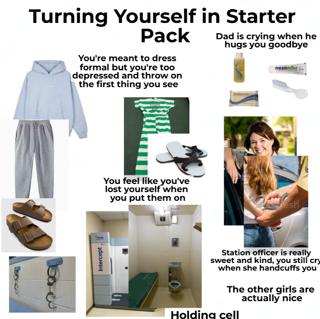 Turning Yourself in Starter Pack You're meant to dress formal but you're too depressed and throw on the first thing you see Dad is crying when he hugs you goodbye freshmint BORCO You feel like you've lost yourself when you put them on Intercept Tresescent 24 esh Station officer is really sweet and kind, you still cry when she handcuffs you The other girls are actually nice Holding cell