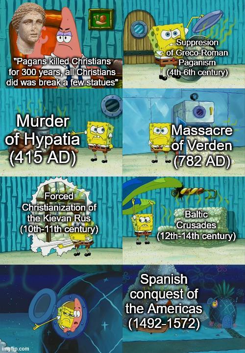 "Pagans killed Christians for 300 years, all Christians did was break a few statues" Suppresion of Greco-Roman Paganism (4th-6th century) Murder of Hypatia (415 AD) 1 Massacre of Verden -(782 AD) Forced Christianization of the Kievan Rus (10th-11th century) Baltic Crusades (12th-14th century) imgflip.com Spanish conquest of the Americas (1492-1572)
