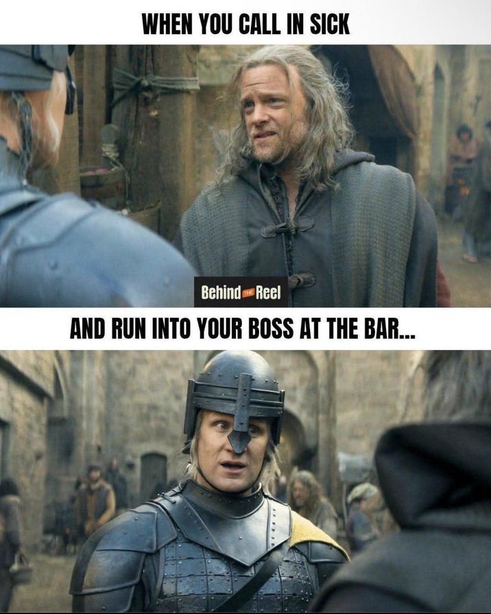 WHEN YOU CALL IN SICK Behind Reel THE AND RUN INTO YOUR BOSS AT THE BAR...