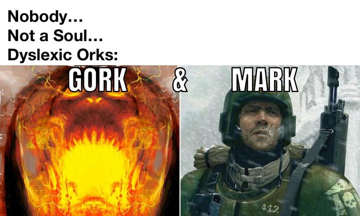 Nobody... Not a Soul... Dyslexic Orks: GORK & MARK 412
