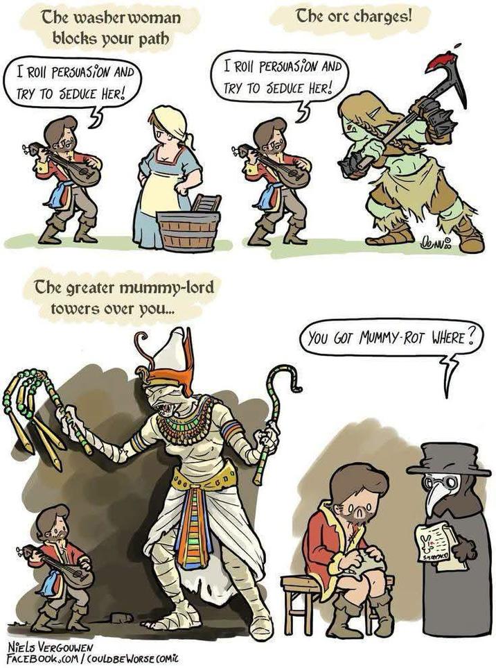 The washer woman blocks your path I Roll PERSUASION AND TRY TO SEDUCE HER! The ore charges! I Roll PERSUASION AND TRY TO SEDUCE HER! The greater mummy-lord towers over you... NIELS VERGOUWEN FACEBOOK.COM/COULD BE WORSE COMIC YOU GOT MUMMY ROT WHERE? S