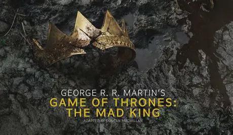 GEORGE R. R. MARTIN'S GAME OF THRONES: THE MAD KING ADAPTED BY DUNCAN MACMILLAN