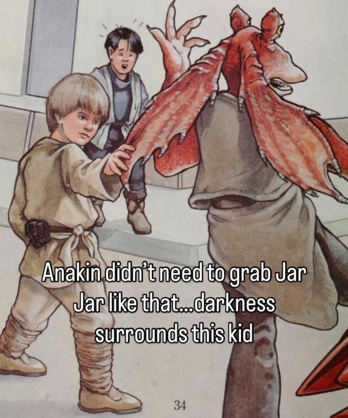 Anakin didn't need to grab Jar Jar like that... darkness surrounds this kid 34