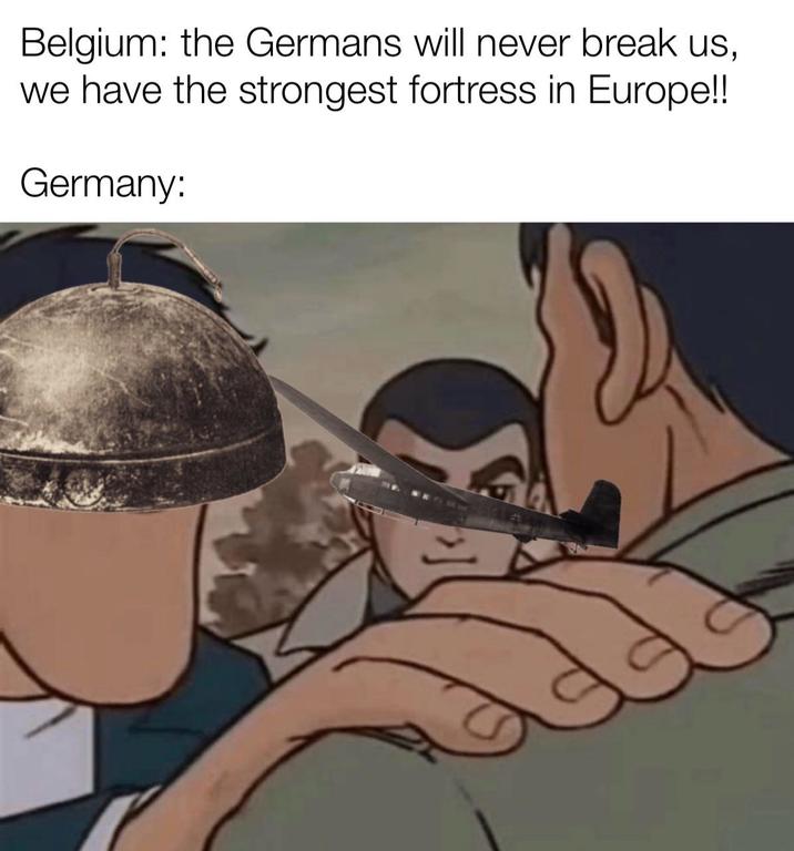 Belgium: the Germans will never break us, we have the strongest fortress in Europe!! Germany: