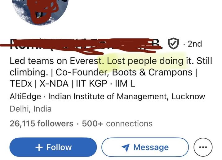 . 2nd Led teams on Everest. Lost people doing it. Still climbing. | Co-Founder, Boots & Crampons | TEDX | X-NDA | IIT KGP IIM L • AltiEdge Indian Institute of Management, Lucknow Delhi, India 26,115 followers 500+ connections + Follow ▼ Message D