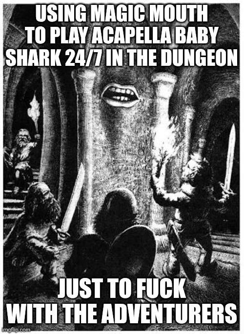 USING MAGIC MOUTH TO PLAY ACAPELLA BABY SHARK 24/7 IN THE DUNGEON JUST TO F--- WITH THE ADVENTURERS imgflip.com
