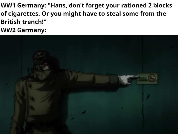 WW1 Germany: "Hans, don't forget your rationed 2 blocks of cigarettes. Or you might have to steal some from the British trench!" WW2 Germany: AUCHEN VERBOTEN