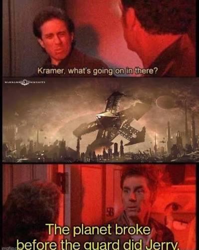 Kramer, what's going on in there? B The planet broke before the quard did Jerry.