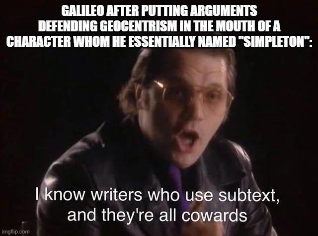 GALILEO AFTER PUTTING ARGUMENTS DEFENDING GEOCENTRISM IN THE MOUTH OF A CHARACTER WHOM HE ESSENTIALLY NAMED "SIMPLETON": imgflip.com I know writers who use subtext, and they're all cowards