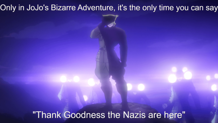 Only in JoJo's Bizarre Adventure, it's the only time you can say "Thank Goodness the Nazis are here"