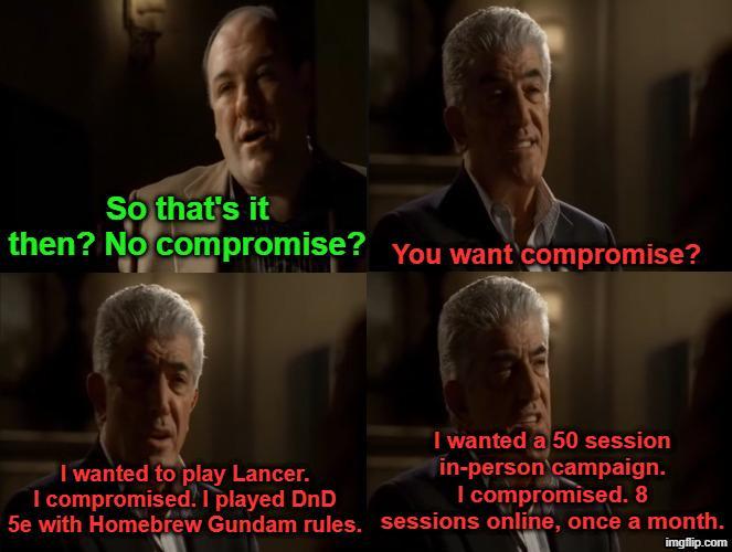 So that's it then? No compromise? You want compromise? I wanted to play Lancer. I compromised. I played DnD I wanted a 50 session in-person campaign. I compromised. 8 5e with Homebrew Gundam rules. sessions online, once a month. imgflip.com