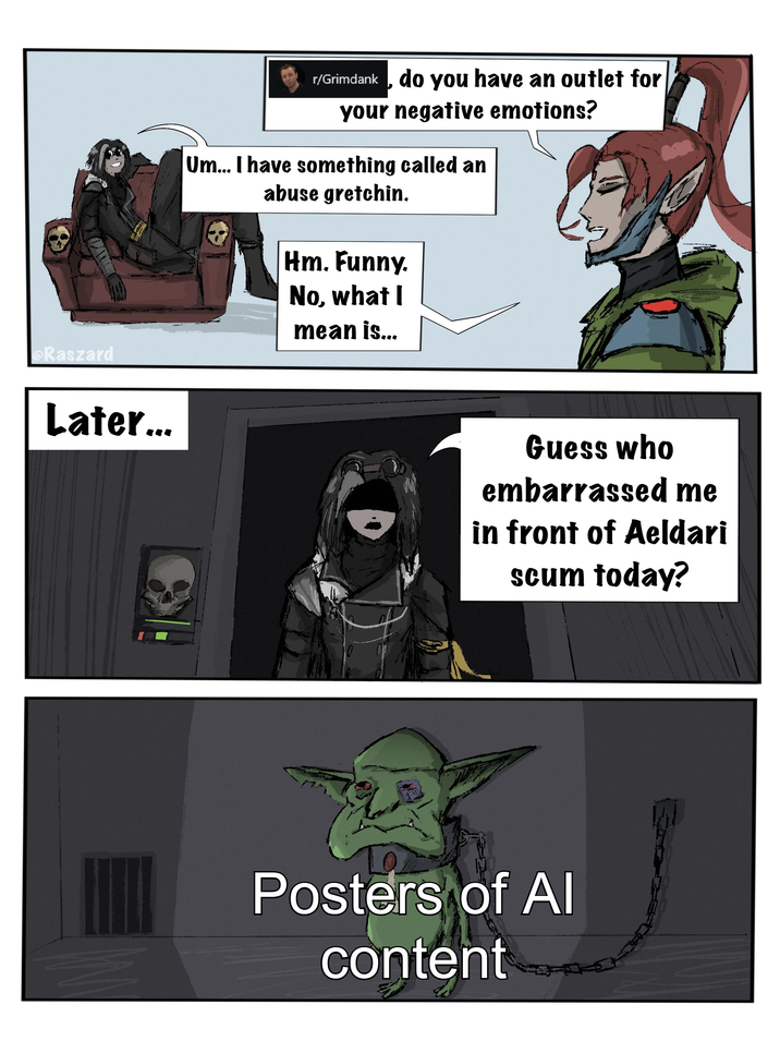 r/Grimdank, do you have an outlet for your negative emotions? Um... I have something called an abuse gretchin. Raszard Later... Hm. Funny. No, what I mean is... Guess who embarrassed me in front of Aeldari scum today? Posters of Al content