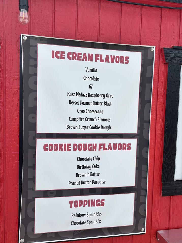 ICE CREAM FLAVORS Vanilla Chocolate 67 Razz Matazz Raspberry Oreo Reeses Peanut Butter Blast Oreo Cheesecake Campfire Crunch S'mores Brown Sugar Cookie Dough COOKIE DOUGH FLAVORS Chocolate Chip Birthday Cake Brownie Batter Peanut Butter Paradise TOPPINGS Rainbow Sprinkles Chocolate Sprinkles