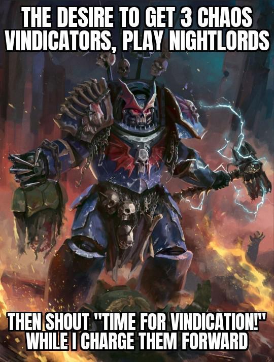 THE DESIRE TO GET 3 CHAOS VINDICATORS, PLAY NIGHTLORDS THEN SHOUT "TIME FOR VINDICATION!" WHILE I CHARGE THEM FORWARD