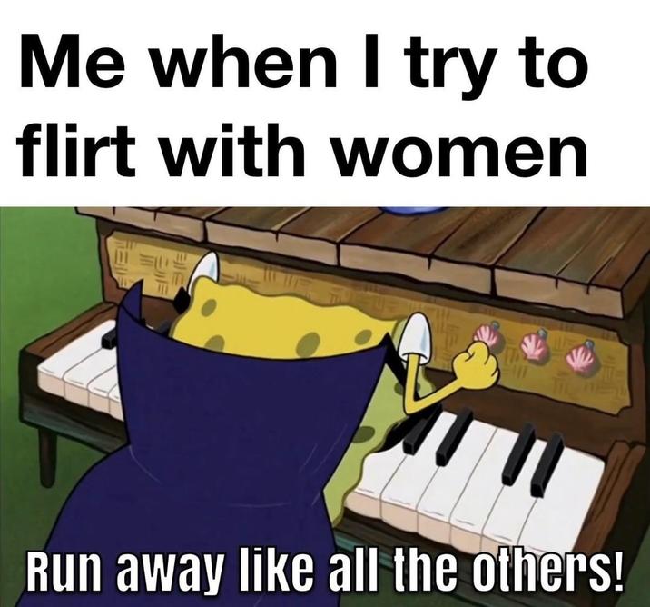 Me when I try to flirt with women Run away like all the others!