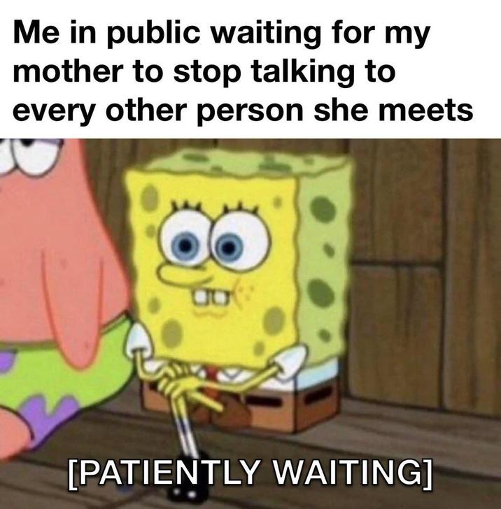 Me in public waiting for my mother to stop talking to every other person she meets [PATIENTLY WAITING]