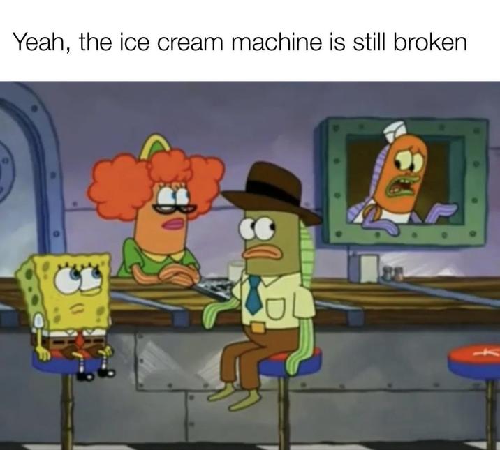 Yeah, the ice cream machine is still broken