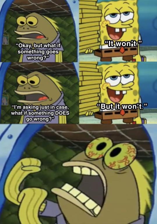 "Okay, but what if something goes wrong?" "I'm asking just in case, what if something DOES go wrong?" "It won't." "But it won't."