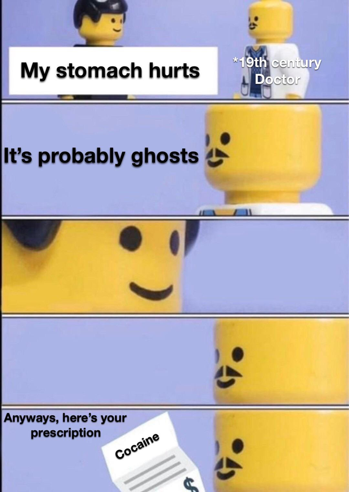 My stomach hurts It's probably ghosts Anyways, here's your prescription Cocaine *19th century Doctor