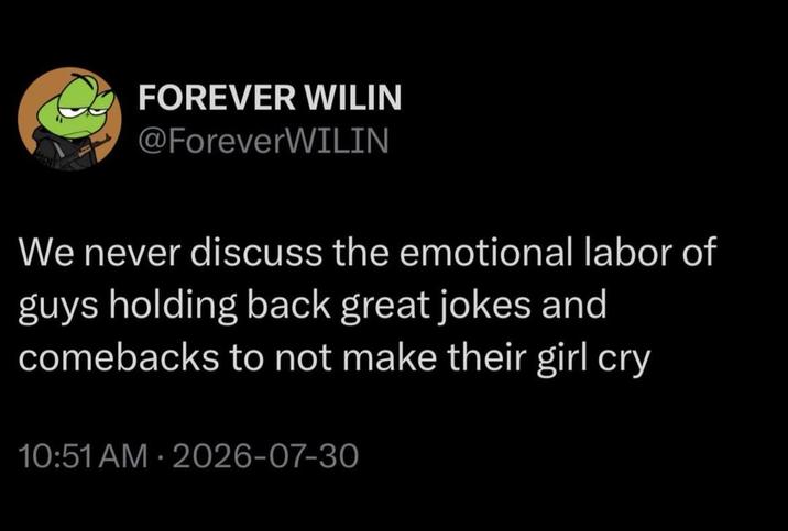 FOREVER WILIN @ForeverWILIN We never discuss the emotional labor of guys holding back great jokes and comebacks to not make their girl cry 10:51 AM - 2026-07-30