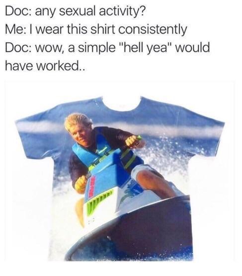 Doc: any sexual activity? Me: I wear this shirt consistently Doc: wow, a simple "hell yea" would have worked..