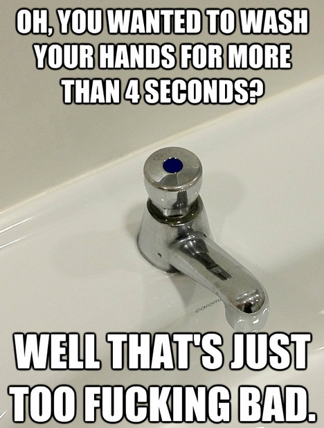 OH, YOU WANTED TO WASH YOUR HANDS FOR MORE THAN 4 SECONDS? WELL THAT'S JUST TOO F------ BAD.
