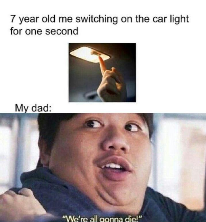 7 year old me switching on the car light for one second My dad: "We're all gonna die!"