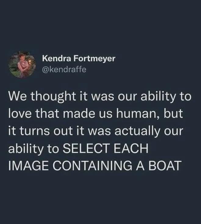 Kendra Fortmeyer @kendraffe We thought it was our ability to love that made us human, but it turns out it was actually our ability to SELECT EACH IMAGE CONTAINING A BOAT