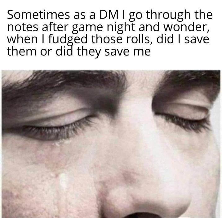 Sometimes as a DM I go through the notes after game night and wonder, when I fudged those rolls, did I save them or did they save me