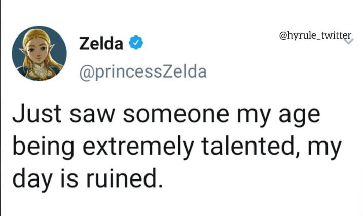 Zelda → @princessZelda @hyrule_twitter Just saw someone my age being extremely talented, my day is ruined.