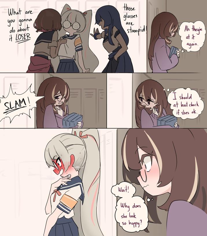 What are you gonna do about it LOSER those glasses are stoopid Ah they're at it again. SLAM! I should === at least check if shes ok. Wait! Why does she look so happy?